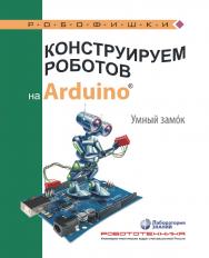 Конструируем роботов на Arduino®. Умный замок. — 2-е изд., электрон. — (РОБОФИШКИ) ISBN 978-5-93208-527-1