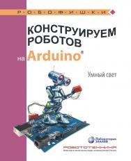 Конструируем роботов на Arduino®. Умный свет. — 2-е изд., электрон. — (РОБОФИШКИ) ISBN 978-5-93208-528-8