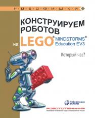 Конструируем роботов на LEGO1® MINDSTORMS® Education EV3. Который час?. — 2-е изд., электрон. — (РОБОФИШКИ) ISBN 978-5-93208-531-8