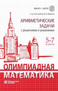 Олимпиадная математика. Арифметические задачи с решениями и указаниями. 5-7 классы. — 4-е изд., электрон ISBN 978-5-93208-656-8