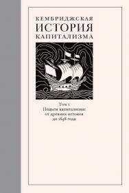 Кембриджская история капитализма. Том I: Подъем капитализма: от древних истоков до 1848 года [Текст] / пер. с англ. А. Шоломицкой; под ред. А. Володина ISBN 978-5-93255-606-1