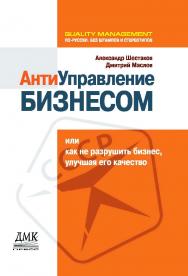 Антиуправление бизнесом, или как не разрушить бизнес, улучшая его качество [Электронный ресурс]. — 2-е изд. (эл.) ISBN 978-5-93700-069-9