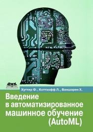 Введение в автоматизированное машинное обучение (AutoML) / пер. с англ. В. С. Яценкова ISBN 978-5-93700-196-2