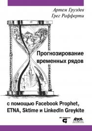 Прогнозирование временных рядов с помощью Facebook Prophet, ETNA, sktime и LinkedIn Greykite: Строим, настраиваем, улучшаем модели прогнозирования временных рядов с помощью специальных библиотек ISBN 978-5-93700-212-9