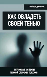 Как овладеть своей тенью. Глубинные аспекты темной стороны психики [Электронный ресурс] / пер. с англ. А. Багрянцевой. — Эл. изд. — (Современная психология: теория и практика) ISBN 978-5-94193-839-1