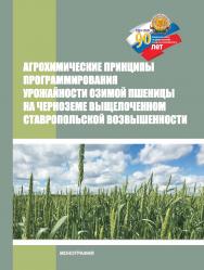 Агрохимические принципы программирования урожайности озимой пшеницы на черноземе выщелоченном Ставропольской возвышенности : монография ISBN 978-5-9596-1706-6