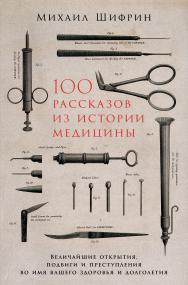 100 рассказов из истории медицины: Величайшие открытия, подвиги и преступления во имя вашего здоровья и долголетия ISBN 978-5-9614-1398-4