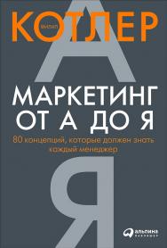 Маркетинг от А до Я: 80 концепций, которые должен знать каждый менеджер / Пер. с англ. — 3-е изд. ISBN 978-5-9614-1645-9
