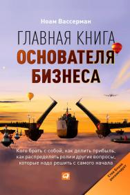 Главная книга основателя бизнеса: Кого брать с собой, как делить прибыль, как распределять роли и другие вопросы, которые надо решить с самого начала / Пер. с англ. ISBN 978-5-9614-4445-2