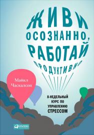 Живи осознанно, работай продуктивно: 8-недельный курс по управлению стрессом / Пер. с англ. ISBN 978-5-9614-4799-6