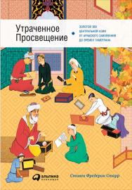 Утраченное Просвещение: Золотой век Центральной Азии от арабского завоевания до времен Тамерлана / Пер. с англ. ISBN 978-5-9614-5303-4