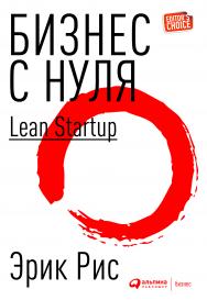 Бизнес с нуля: Метод Lean Startup для быстрого тестирования идей и выбора бизнес-модели / Пер. с англ. — 5-е изд. ISBN 978-5-9614-5405-5