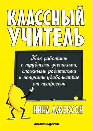 Классный учитель: Как работать с трудными учениками, сложными родителями и получать удовольствие от профессии / Пер. с англ. ISBN 978-5-9614-5794-0