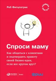 Спроси маму: Как общаться с клиентами и подтвердить правоту своей бизнес-идеи, если все кругом врут / Пер. с англ. ISBN 978-5-9614-6177-0