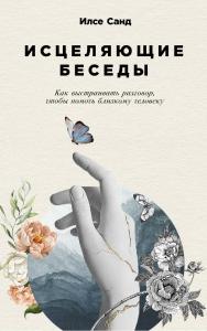 Исцеляющие беседы: Как выстраивать разговор, чтобы помочь близкому человеку / Пер. с дат. — (Серия «Книги Илсе Санд») ISBN 978-5-9614-8141-9