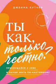 Ты как, только честно? Прислушайся к себе и начни жить по-настоящему / Пер. с англ. ISBN 978-5-9614-8313-0