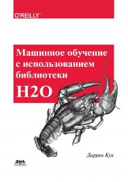 Машинное обучение с использованием библиотеки Н2О / пер. с англ. А. Б. Огурцова. ISBN 978-5-97060-508-0