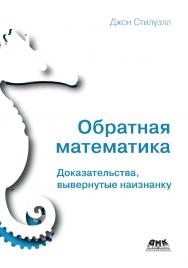 Обратная математика. Доказательства, вывернутые наизнанку / пер. с англ. А. А. Слинкина ISBN 978-5-97060-888-3