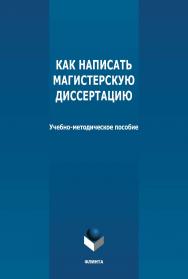 Как написать магистерскую диссертацию : учебно-методическое пособие. — 3-е изд., стер. ISBN 978-5-9765-2556-6