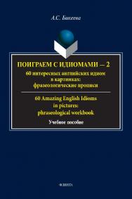 Поиграем с идиомами - 2. 60 интересных английских идиом в картинках: фразеологические прописи. 60 Amazing English Idioms in pictures: phraseological workbook : учебное пособие ISBN 978-5-9765-5320-0