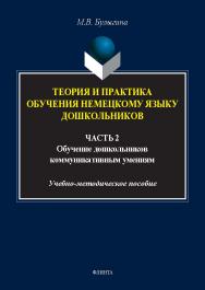 Теория и практика обучения немецкому языку дошкольников : в 2 ч. Ч. 2. Обучение дошкольников коммуникативным умениям и речевым навыкам немецкого языка : учеб.-метод. пособие. — 2-е изд., стер. ISBN 978-5-9765-5558-7