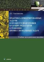 Практико-ориентированные задачи в процессе подготовки будущих педагогов к решению профессиональных задач : учеб.-метод. пособие. — 2-е изд., стер. ISBN 978-5-9765-5590-7