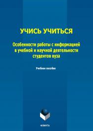 Учись учиться: особенности работы с информацией в учебной и научной деятельности студентов вуза : учеб. пособие ISBN 978-5-9765-5788-8