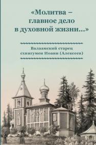 «Молитва - главное дело в духовной жизни...» Валаамский старец схиигумен Иоанн (Алексеев) ISBN 978-5-98604-470-5