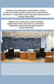 Единые аттестационные требования к лицам, осуществляющим профессиональную деятельность, связанную с оперативно-диспетчерским управлением в электроэнергетике. Порядок аттестации лиц, осуществляющих профессиональную деятельность, связанную с оперативно-дисп ISBN 978-5-98908-339-8