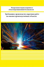 Федеральные нормы и правила в области про-мышленной безопасности «Требования к производству сварочных работ на опасных производственных объектах» ISBN 978-5-98908-364-0