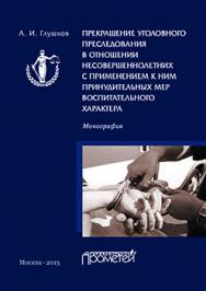 Прекращение уголовного преследования в отношении несовершеннолетних, с применением к ним принудительных мер воспитательного характера : Монография ISBN 978-5-9906134-3-0