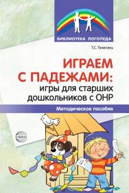 Играем с падежами: игры для старших дошкольников с ОНР : методическое пособие ISBN 978-5-9949-3364-0