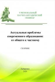 Актуальные проблемы современного образования: от общего к частному : сборник материалов V Регионального научно-методического семинара ISBN 978-594456-277-7