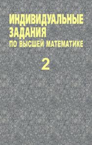 Индивидуальные задания по высшей математике : учеб. пособие. В 4 ч. Ч. 2. Комплексные числа. Неопределенные и определенные интегралы. Функции нескольких переменных. Обыкновенные дифференциальные уравнения ISBN 978-985-06-1998-3