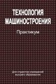 Технология машиностроения : практикум : учеб. пособие ISBN 978-985-06-2410-9