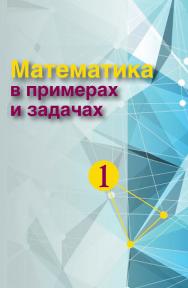 Математика в примерах и задачах : учеб. пособие. В 2 ч. Ч. 1 ISBN 978-985-06-2499-4