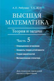 Высшая математика : теория и задачи : учебное пособие.В 5 ч. Ч. 5. Операционное исчисление. Элементы теории устойчивости. Теория вероятностей. Математическая статистика ISBN 978-985-06-2815-2