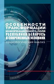 Особенности трансформации информационного поля 0-75 Республики Беларусь в современных условиях : социологический анализ : монография ISBN 978-985-06-3225-8