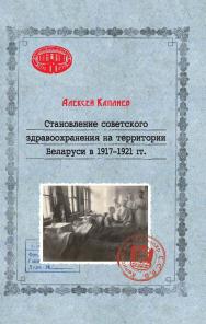 Становление советского здравоохранения на территории Беларуси в 1917-1921 гг. ISBN 978-985-08-2842-2