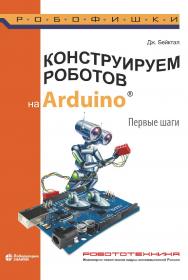 Конструируем роботов на Arduino®. Первые шаги / пер. с англ. О. А. Трефиловой. — 3-е изд., электрон. — (РОБОФИШКИ) ISBN 978-5-00101-900-8