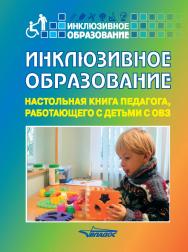 Инклюзивное образование. Настольная книга педагога, работающего с детьми с ОВЗ: методическое пособие. Изд. 3-е, испр. и доп. ISBN 978-5-00136-033-9