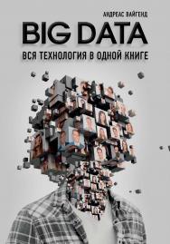 BIG DATA. Вся технология в одной книге / Андреас Вайгенд ; [пер. с англ. С. Богданова]. — (Top Business Awards) ISBN 978-5-04-094117-9