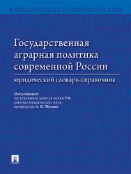 Государственная аграрная политика современной России : юридический словарь-справочник ISBN 978-5-392-21589-8