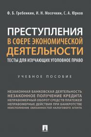 Преступления в сфере экономической деятельности: тесты для изучающих уголовное право : учебное пособие ISBN 978-5-392-31480-5