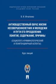 Антиобщественный образ жизни несовершеннолетних и молодежи и пути его преодоления: понятие, содержание, причины (социолого-криминологический и пенитенциарный аспекты) : курс лекций. ISBN 978-5-392-32750-8