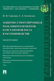 Защитно-стимулирующая роль микроэлементов и регуляторов роста в растениеводстве ISBN 978-5-392-34182-5