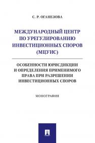 Международный центр по урегулированию инвестиционных споров (МЦУИС): особенности юрисдикции и определения применимого права при разрешении инвестиционных споров : монография ISBN 978-5-392-35106-0