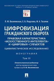 Цифровизация гражданского оборота: правовая характеристика «искусственного интеллекта» и «цифровых» субъектов (цивилистическое исследование) : монография : в 5 т. Т. III ISBN 978-5-392-35438-2