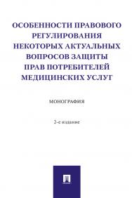 Особенности правового регулирования некоторых актуальных вопросов защиты прав потребителей медицинских услуг : монография. — 2-е изд., перераб. и доп. ISBN 978-5-392-38098-5