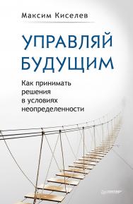 Управляй будущим. Как принимать решения в условиях неопределенности. — (Серия «Практика лучших бизнес-тренеров России») ISBN 978-5-4461-1053-7